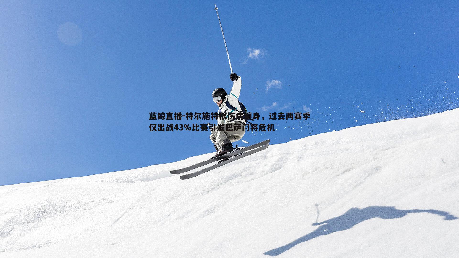 蓝鲸直播-特尔施特根伤病缠身，过去两赛季仅出战43%比赛引发巴萨门将危机