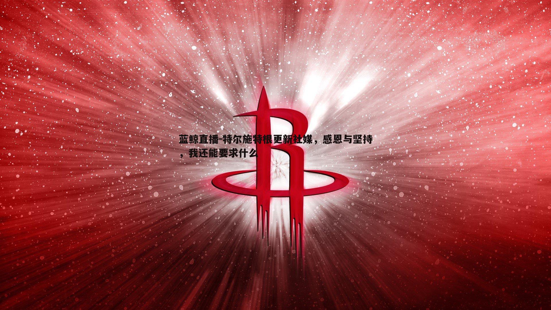蓝鲸直播-特尔施特根更新社媒，感恩与坚持，我还能要求什么