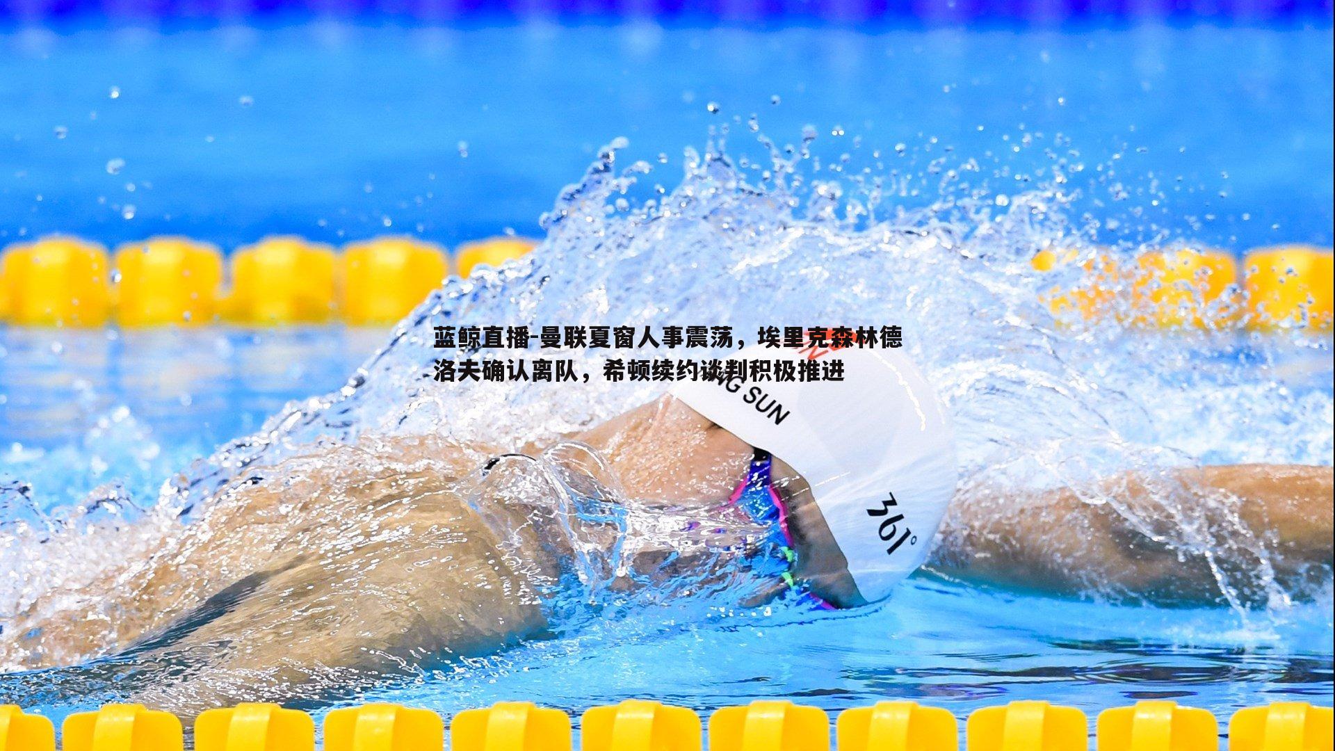 蓝鲸直播-曼联夏窗人事震荡，埃里克森林德洛夫确认离队，希顿续约谈判积极推进