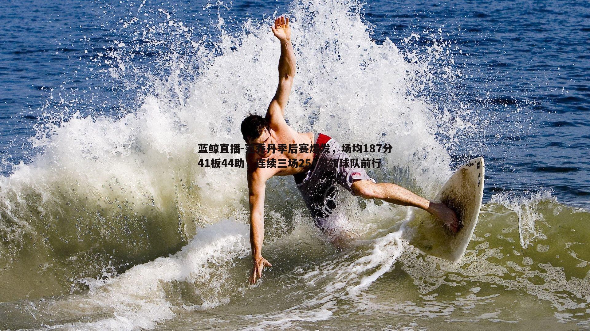 蓝鲸直播-范乔丹季后赛爆发，场均187分41板44助，连续三场25+引领球队前行
