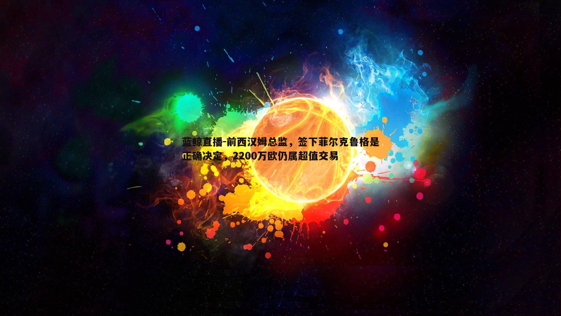 蓝鲸直播-前西汉姆总监，签下菲尔克鲁格是正确决定，2200万欧仍属超值交易